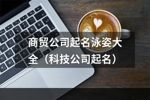 商贸公司起名泳姿大全（科技公司起名）