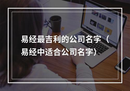 易经最吉利的公司名字（易经中适合公司名字）