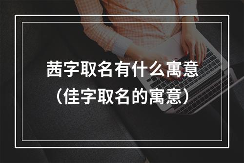 茜字取名有什么寓意（佳字取名的寓意）