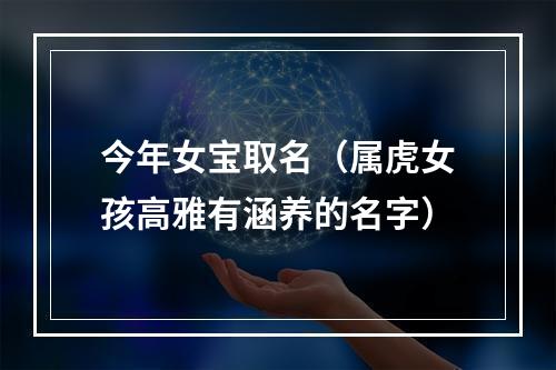 今年女宝取名（属虎女孩高雅有涵养的名字）