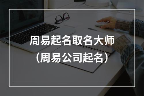 周易起名取名大师（周易公司起名）