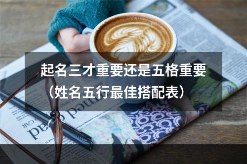 起名三才重要还是五格重要（姓名五行最佳搭配表）