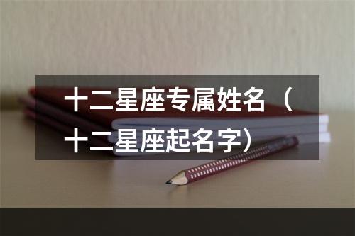 十二星座专属姓名（十二星座起名字）