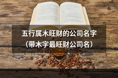 五行属木旺财的公司名字（带木字最旺财公司名）
