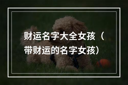 财运名字大全女孩（带财运的名字女孩）