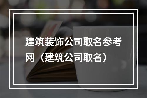 建筑装饰公司取名参考网（建筑公司取名）