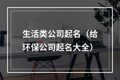 生活类公司起名（给环保公司起名大全）
