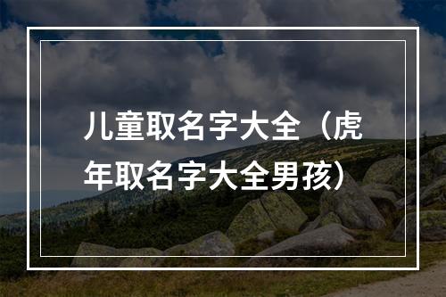 儿童取名字大全（虎年取名字大全男孩）