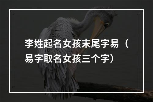李姓起名女孩末尾字易（易字取名女孩三个字）