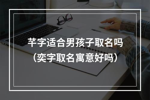 芊字适合男孩子取名吗（奕字取名寓意好吗）