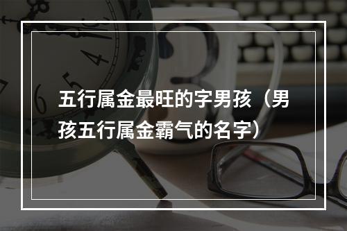 五行属金最旺的字男孩（男孩五行属金霸气的名字）