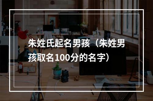 朱姓氏起名男孩（朱姓男孩取名100分的名字）