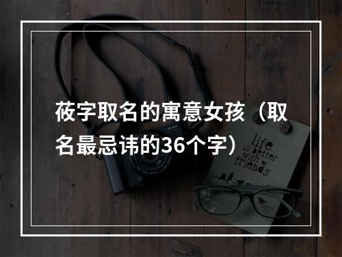 莜字取名的寓意女孩（取名最忌讳的36个字）