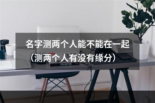 名字测两个人能不能在一起（测两个人有没有缘分）