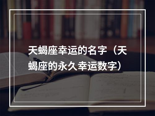 天蝎座幸运的名字（天蝎座的永久幸运数字）