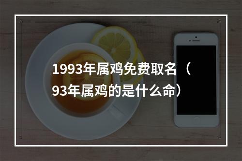 1993年属鸡免费取名（93年属鸡的是什么命）