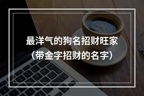 最洋气的狗名招财旺家（带金字招财的名字）