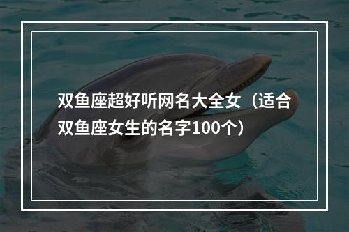 双鱼座超好听网名大全女（适合双鱼座女生的名字100个）