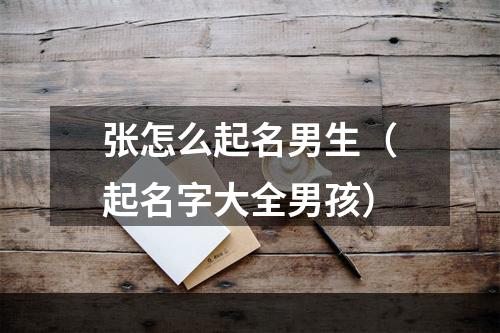 张怎么起名男生（起名字大全男孩）