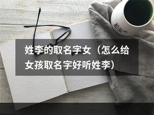 姓李的取名字女（怎么给女孩取名字好听姓李）