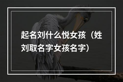 起名刘什么悦女孩（姓刘取名字女孩名字）