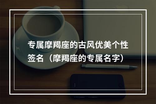 专属摩羯座的古风优美个性签名（摩羯座的专属名字）