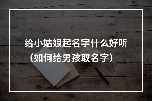 给小姑娘起名字什么好听（如何给男孩取名字）