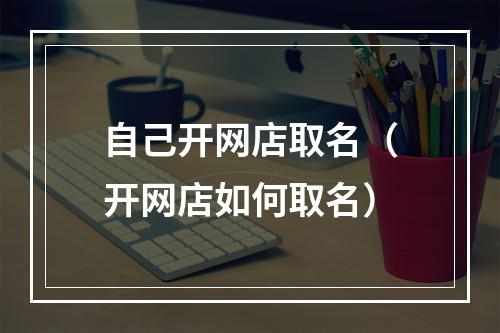 自己开网店取名（开网店如何取名）