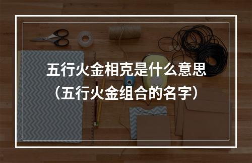 五行火金相克是什么意思（五行火金组合的名字）