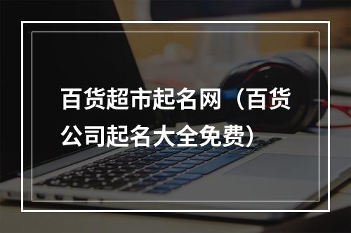 百货超市起名网（百货公司起名大全免费）