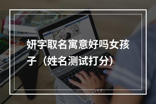 妍字取名寓意好吗女孩子（姓名测试打分）
