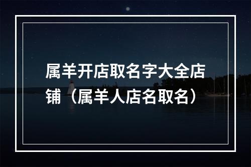 属羊开店取名字大全店铺（属羊人店名取名）