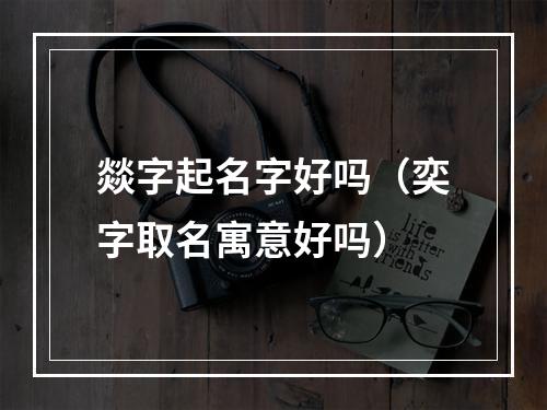 燚字起名字好吗（奕字取名寓意好吗）