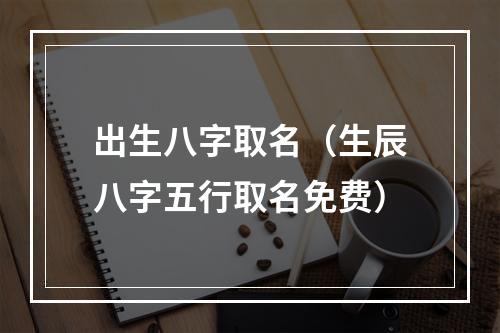 出生八字取名（生辰八字五行取名免费）