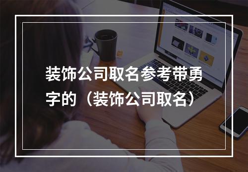 装饰公司取名参考带勇字的（装饰公司取名）