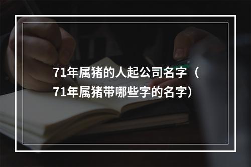 71年属猪的人起公司名字（71年属猪带哪些字的名字）