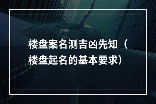 楼盘案名测吉凶先知（楼盘起名的基本要求）