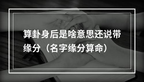 算卦身后是啥意思还说带缘分（名字缘分算命）