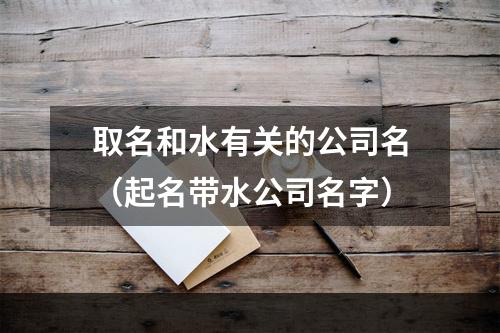 取名和水有关的公司名（起名带水公司名字）