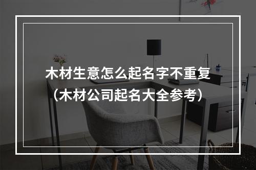 木材生意怎么起名字不重复（木材公司起名大全参考）