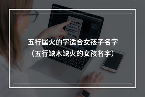 五行属火的字适合女孩子名字（五行缺木缺火的女孩名字）