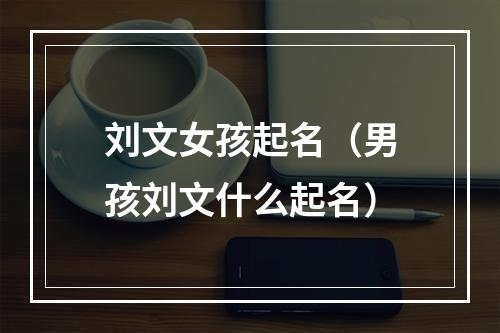 刘文女孩起名（男孩刘文什么起名）