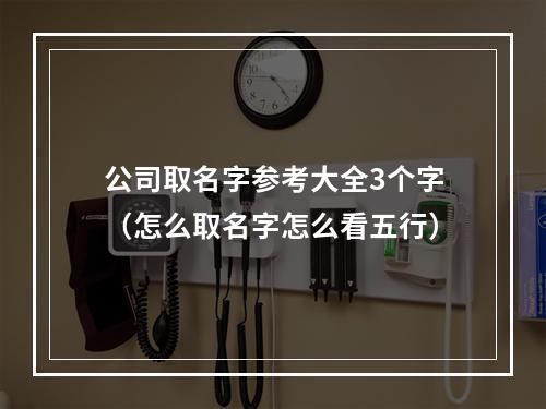 公司取名字参考大全3个字（怎么取名字怎么看五行）
