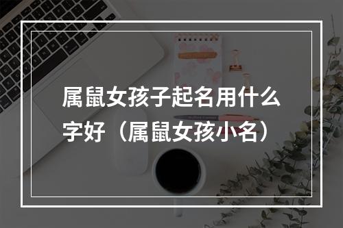属鼠女孩子起名用什么字好（属鼠女孩小名）