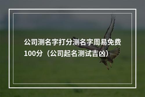 公司测名字打分测名字周易免费100分（公司起名测试吉凶）