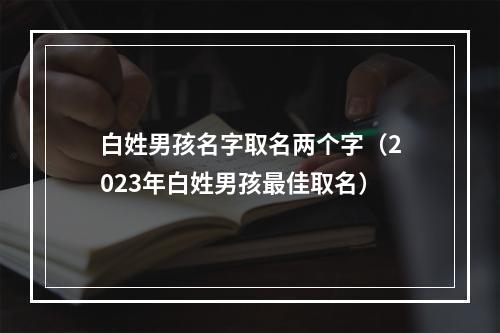 白姓男孩名字取名两个字（2023年白姓男孩最佳取名）