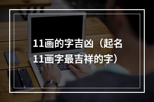 11画的字吉凶（起名11画字最吉祥的字）
