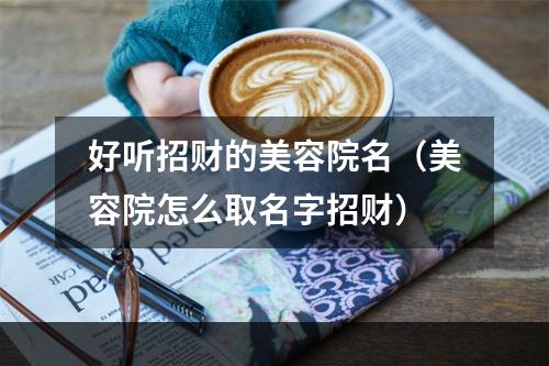 好听招财的美容院名（美容院怎么取名字招财）