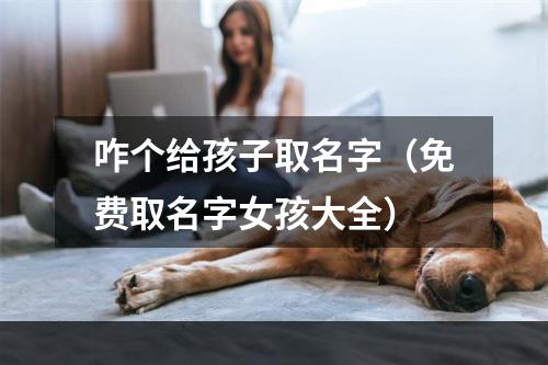 咋个给孩子取名字（免费取名字女孩大全）