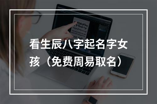 看生辰八字起名字女孩（免费周易取名）